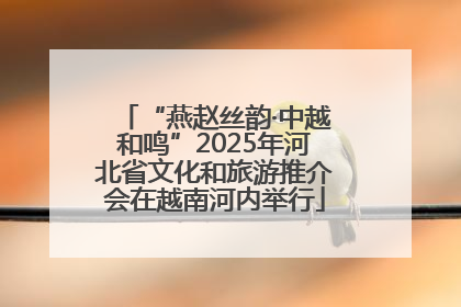 “燕赵丝韵·中越和鸣”2025年河北省文化和旅游推介会在越南河内举行